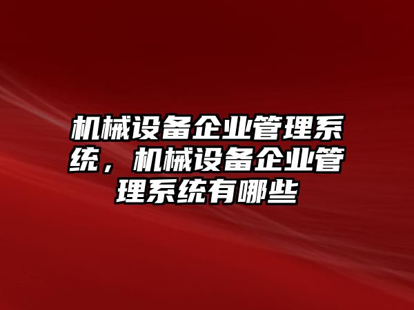 機(jī)械設(shè)備企業(yè)管理系統(tǒng)，機(jī)械設(shè)備企業(yè)管理系統(tǒng)有哪些