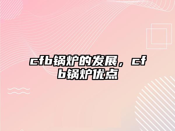 cfb鍋爐的發(fā)展，cfb鍋爐優(yōu)點