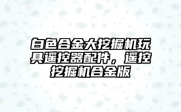 白色合金大挖掘機(jī)玩具遙控器配件，遙控挖掘機(jī)合金版