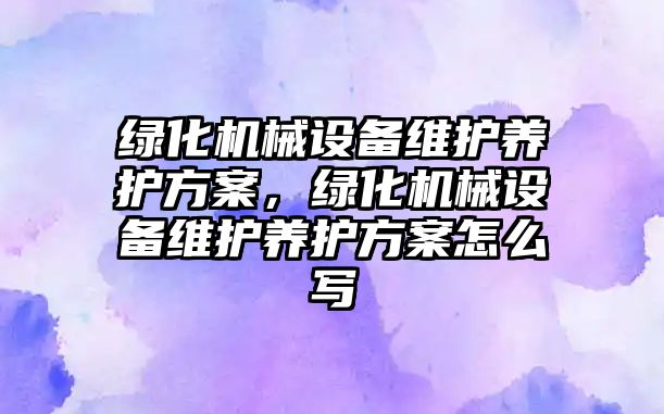 綠化機械設備維護養(yǎng)護方案，綠化機械設備維護養(yǎng)護方案怎么寫