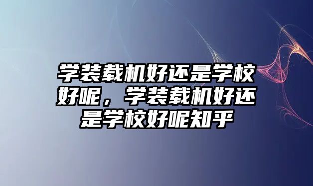 學裝載機好還是學校好呢，學裝載機好還是學校好呢知乎