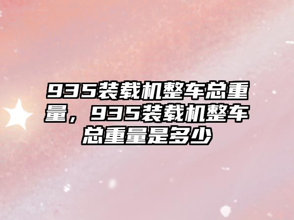 935裝載機整車總重量，935裝載機整車總重量是多少