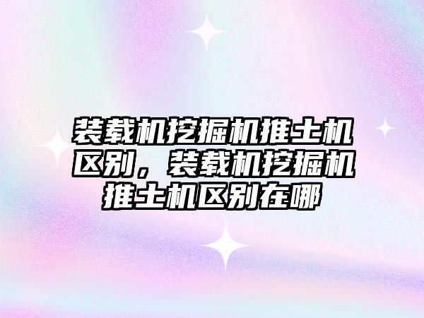 裝載機挖掘機推土機區(qū)別，裝載機挖掘機推土機區(qū)別在哪