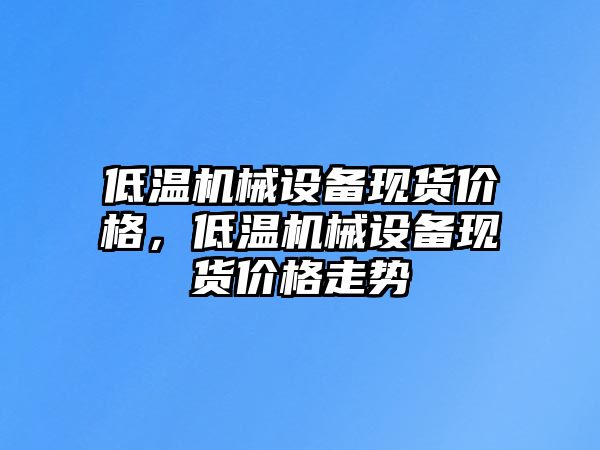 低溫機(jī)械設(shè)備現(xiàn)貨價(jià)格，低溫機(jī)械設(shè)備現(xiàn)貨價(jià)格走勢(shì)