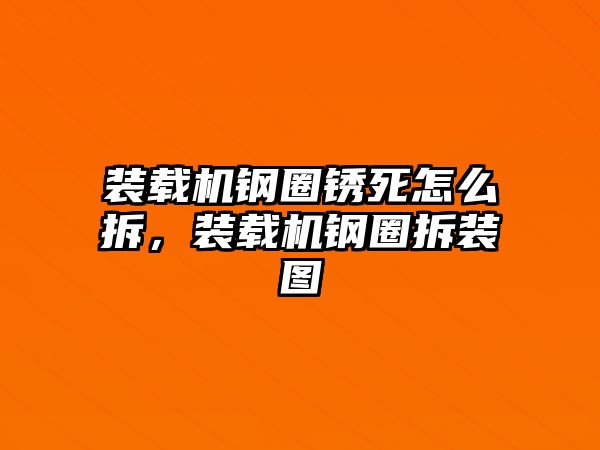 裝載機鋼圈銹死怎么拆，裝載機鋼圈拆裝圖