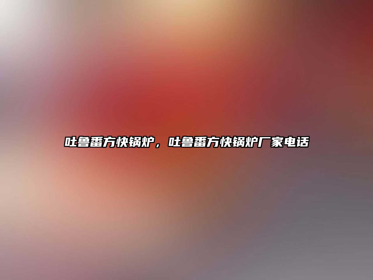 吐魯番方快鍋爐，吐魯番方快鍋爐廠家電話