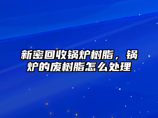 新密回收鍋爐樹脂，鍋爐的廢樹脂怎么處理