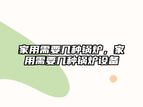 家用需要幾種鍋爐，家用需要幾種鍋爐設(shè)備