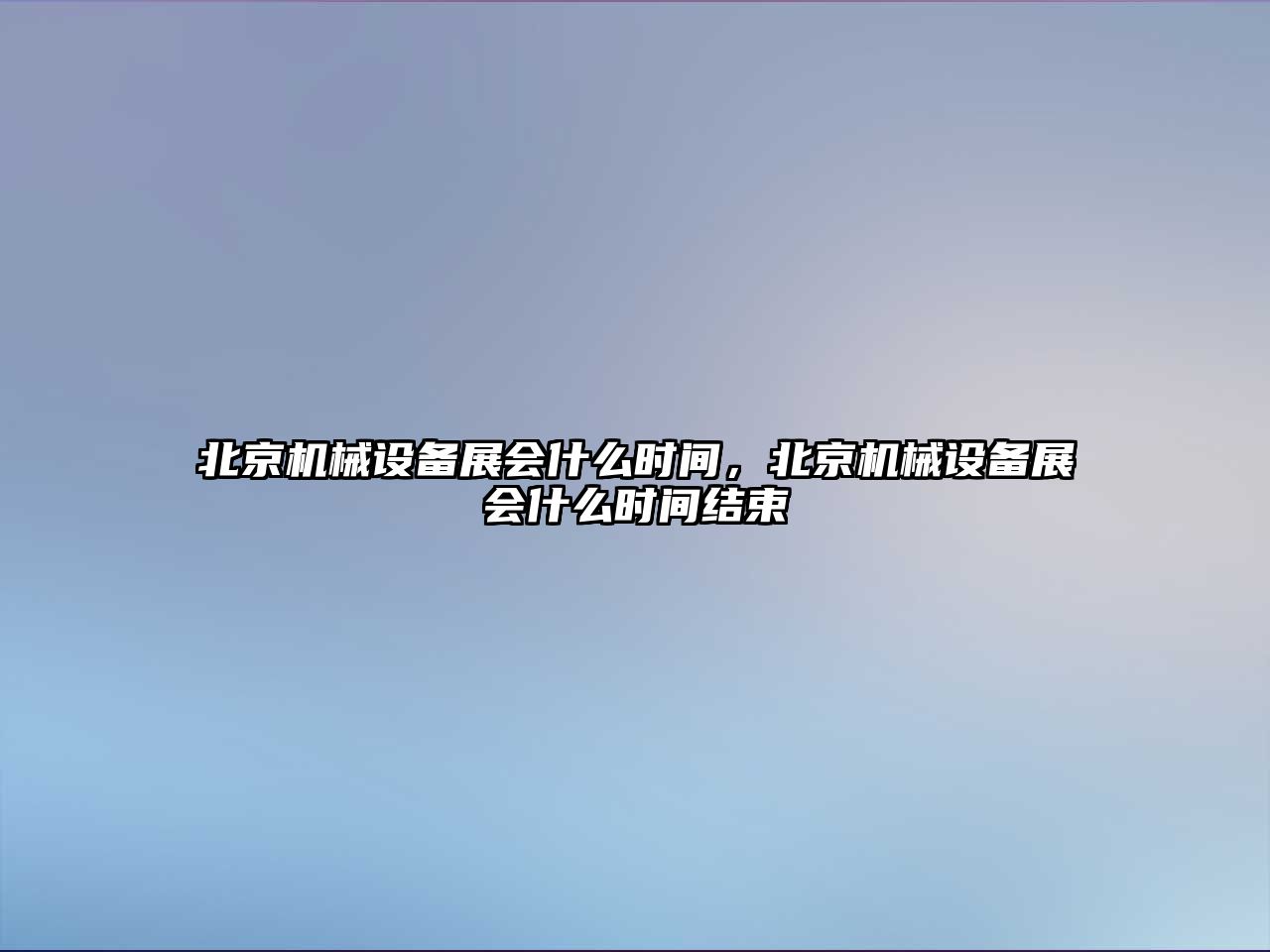 北京機(jī)械設(shè)備展會(huì)什么時(shí)間，北京機(jī)械設(shè)備展會(huì)什么時(shí)間結(jié)束