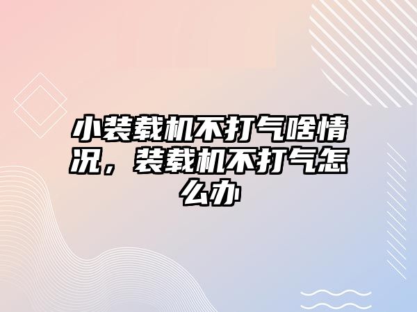 小裝載機不打氣啥情況，裝載機不打氣怎么辦