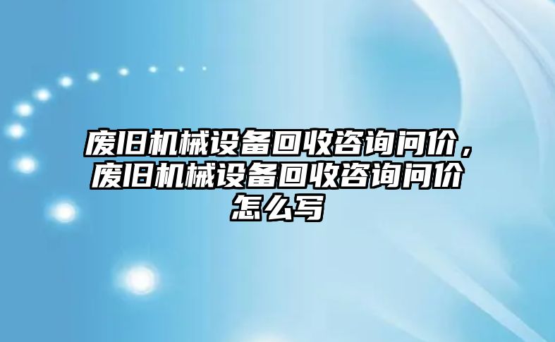 廢舊機(jī)械設(shè)備回收咨詢問價，廢舊機(jī)械設(shè)備回收咨詢問價怎么寫