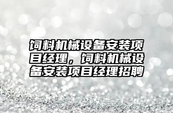 飼料機械設(shè)備安裝項目經(jīng)理，飼料機械設(shè)備安裝項目經(jīng)理招聘