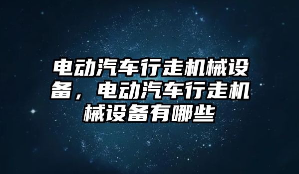 電動汽車行走機械設(shè)備，電動汽車行走機械設(shè)備有哪些