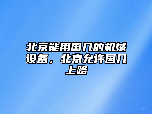 北京能用國幾的機(jī)械設(shè)備，北京允許國幾上路