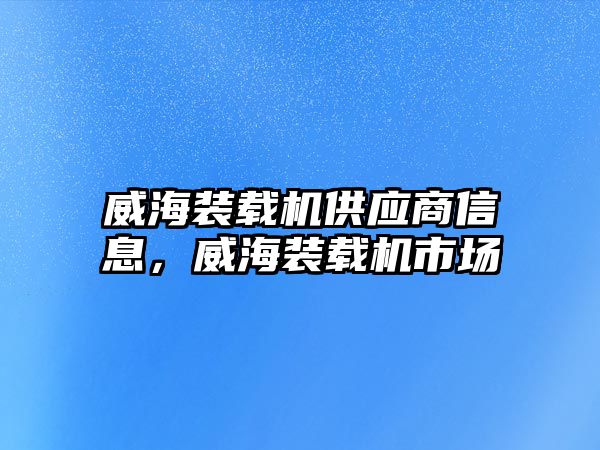 威海裝載機(jī)供應(yīng)商信息，威海裝載機(jī)市場