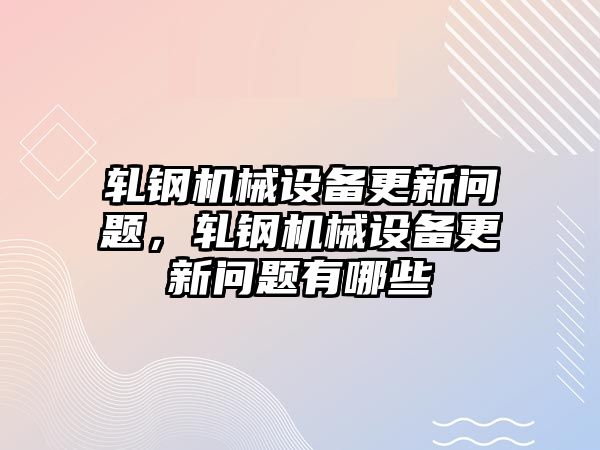 軋鋼機(jī)械設(shè)備更新問(wèn)題，軋鋼機(jī)械設(shè)備更新問(wèn)題有哪些