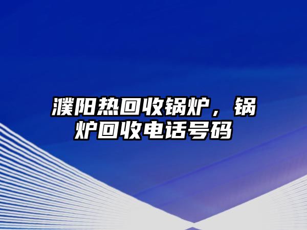 濮陽熱回收鍋爐，鍋爐回收電話號碼