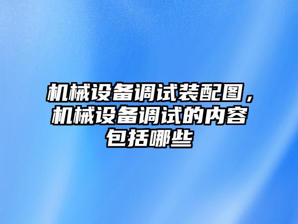 機械設(shè)備調(diào)試裝配圖，機械設(shè)備調(diào)試的內(nèi)容包括哪些