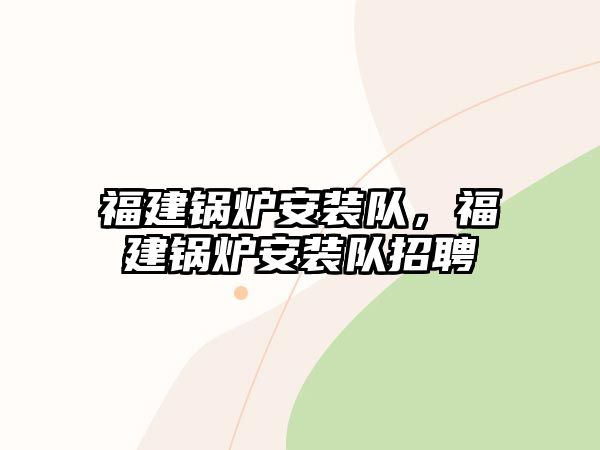 福建鍋爐安裝隊，福建鍋爐安裝隊招聘