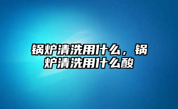 鍋爐清洗用什么，鍋爐清洗用什么酸