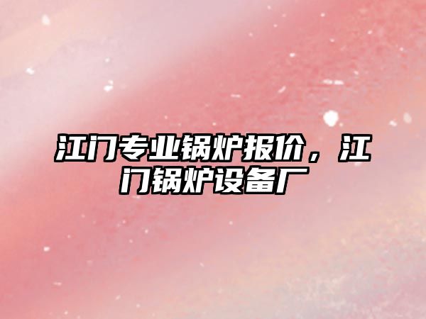 江門專業(yè)鍋爐報價，江門鍋爐設(shè)備廠