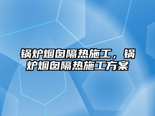 鍋爐煙囪隔熱施工，鍋爐煙囪隔熱施工方案