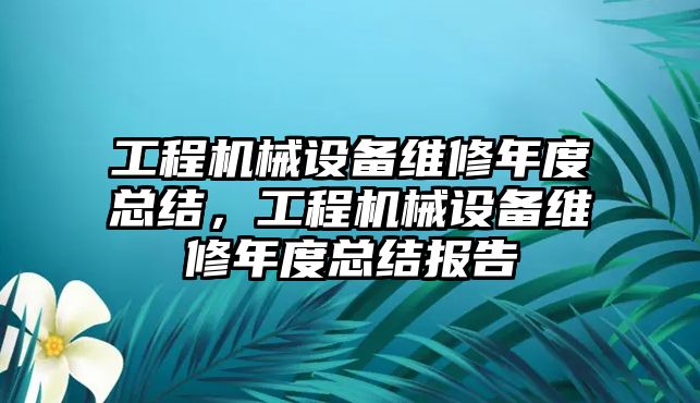 工程機械設(shè)備維修年度總結(jié)，工程機械設(shè)備維修年度總結(jié)報告