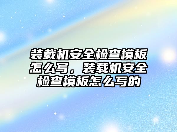 裝載機安全檢查模板怎么寫，裝載機安全檢查模板怎么寫的