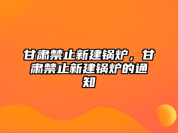 甘肅禁止新建鍋爐，甘肅禁止新建鍋爐的通知