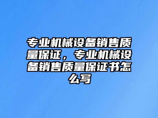 專業(yè)機(jī)械設(shè)備銷售質(zhì)量保證，專業(yè)機(jī)械設(shè)備銷售質(zhì)量保證書怎么寫