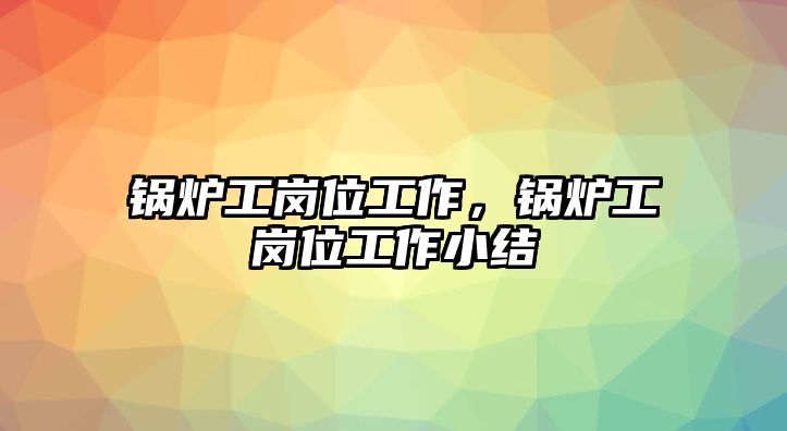 鍋爐工崗位工作，鍋爐工崗位工作小結(jié)