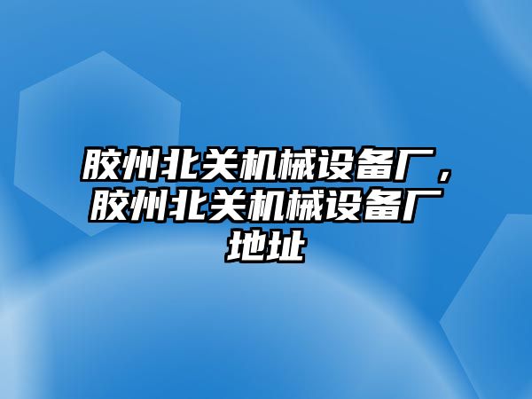 膠州北關(guān)機械設(shè)備廠，膠州北關(guān)機械設(shè)備廠地址