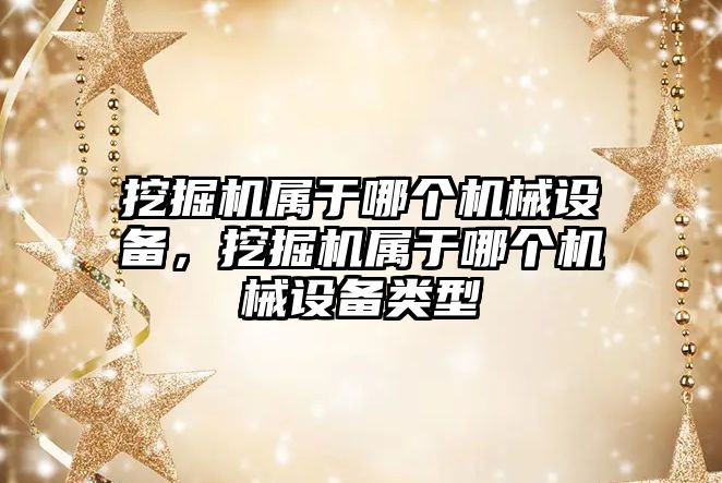 挖掘機屬于哪個機械設備，挖掘機屬于哪個機械設備類型