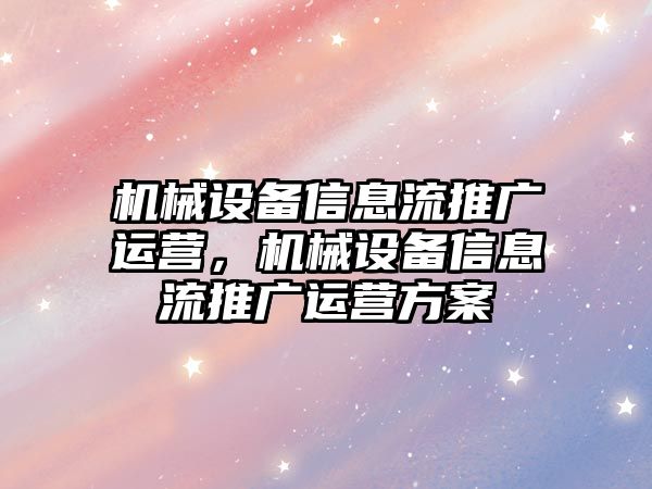 機械設(shè)備信息流推廣運營，機械設(shè)備信息流推廣運營方案