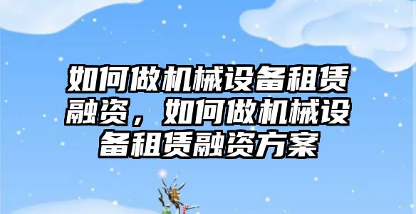 如何做機(jī)械設(shè)備租賃融資，如何做機(jī)械設(shè)備租賃融資方案