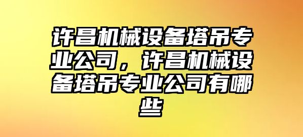 許昌機械設(shè)備塔吊專業(yè)公司，許昌機械設(shè)備塔吊專業(yè)公司有哪些