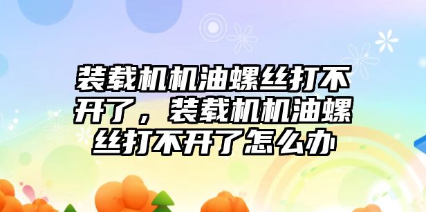 裝載機機油螺絲打不開了，裝載機機油螺絲打不開了怎么辦