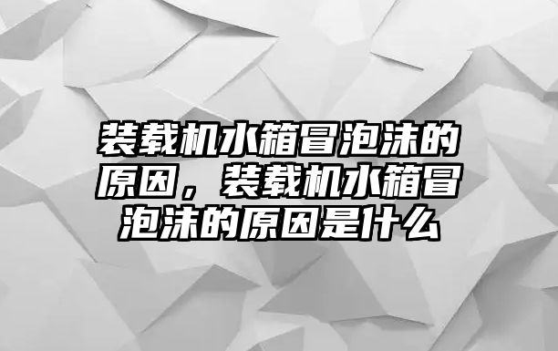 裝載機(jī)水箱冒泡沫的原因，裝載機(jī)水箱冒泡沫的原因是什么