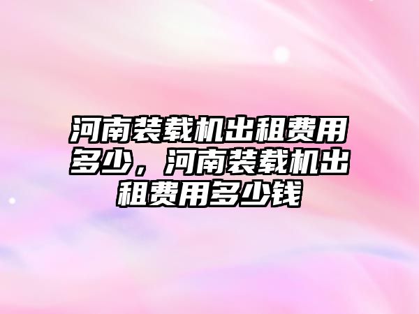 河南裝載機出租費用多少，河南裝載機出租費用多少錢