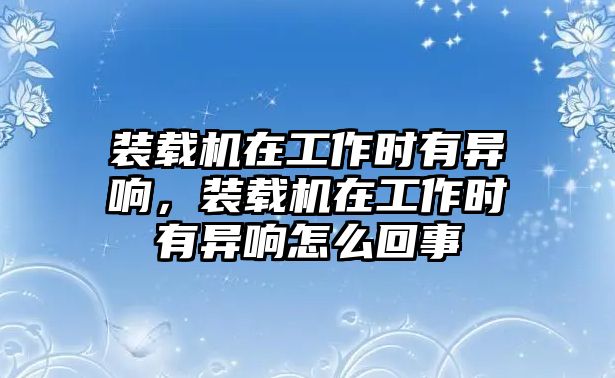 裝載機在工作時有異響，裝載機在工作時有異響怎么回事