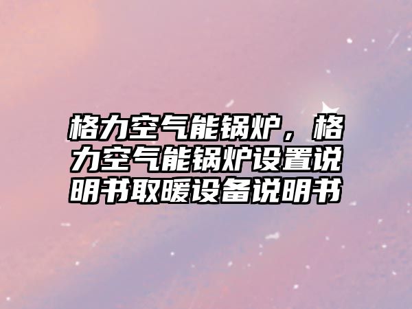 格力空氣能鍋爐，格力空氣能鍋爐設置說明書取暖設備說明書