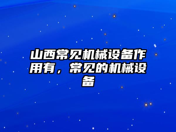 山西常見機(jī)械設(shè)備作用有，常見的機(jī)械設(shè)備