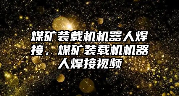 煤礦裝載機機器人焊接，煤礦裝載機機器人焊接視頻