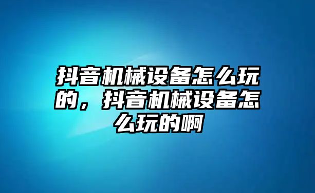 抖音機(jī)械設(shè)備怎么玩的，抖音機(jī)械設(shè)備怎么玩的啊