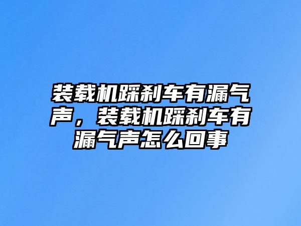 裝載機踩剎車有漏氣聲，裝載機踩剎車有漏氣聲怎么回事