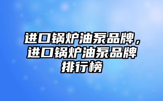 進口鍋爐油泵品牌，進口鍋爐油泵品牌排行榜