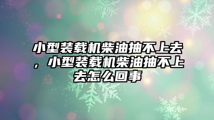 小型裝載機柴油抽不上去，小型裝載機柴油抽不上去怎么回事