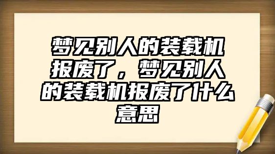 夢見別人的裝載機報廢了，夢見別人的裝載機報廢了什么意思