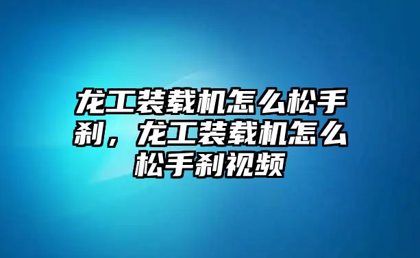 龍工裝載機(jī)怎么松手剎，龍工裝載機(jī)怎么松手剎視頻