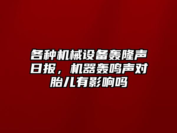 各種機(jī)械設(shè)備轟隆聲日?qǐng)?bào)，機(jī)器轟鳴聲對(duì)胎兒有影響嗎